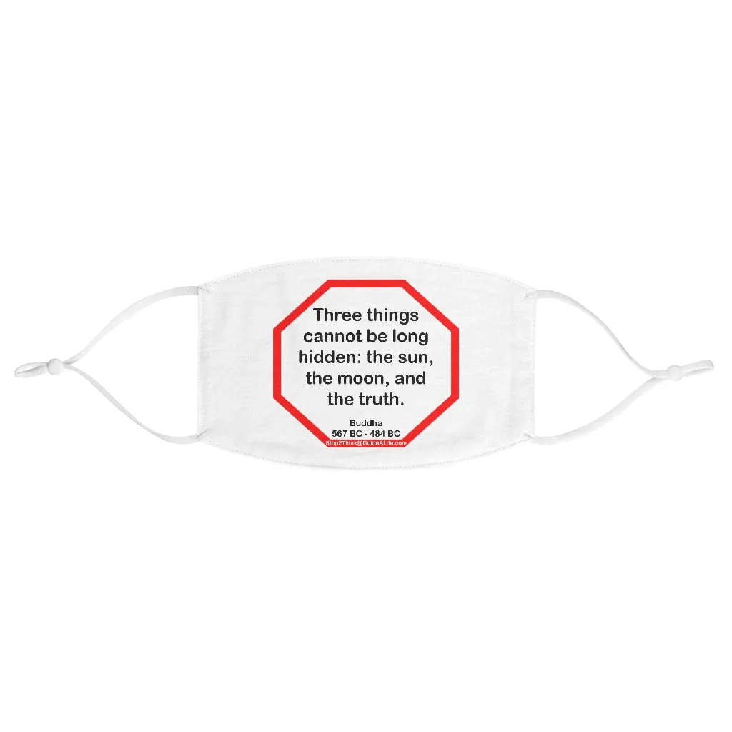 Three things cannot be long hidden: the sun, the moon, and the truth.  -  Buddha  567 BC - 484 BC  - B4Uspeak Make a Statement Fabric Face Mask wht