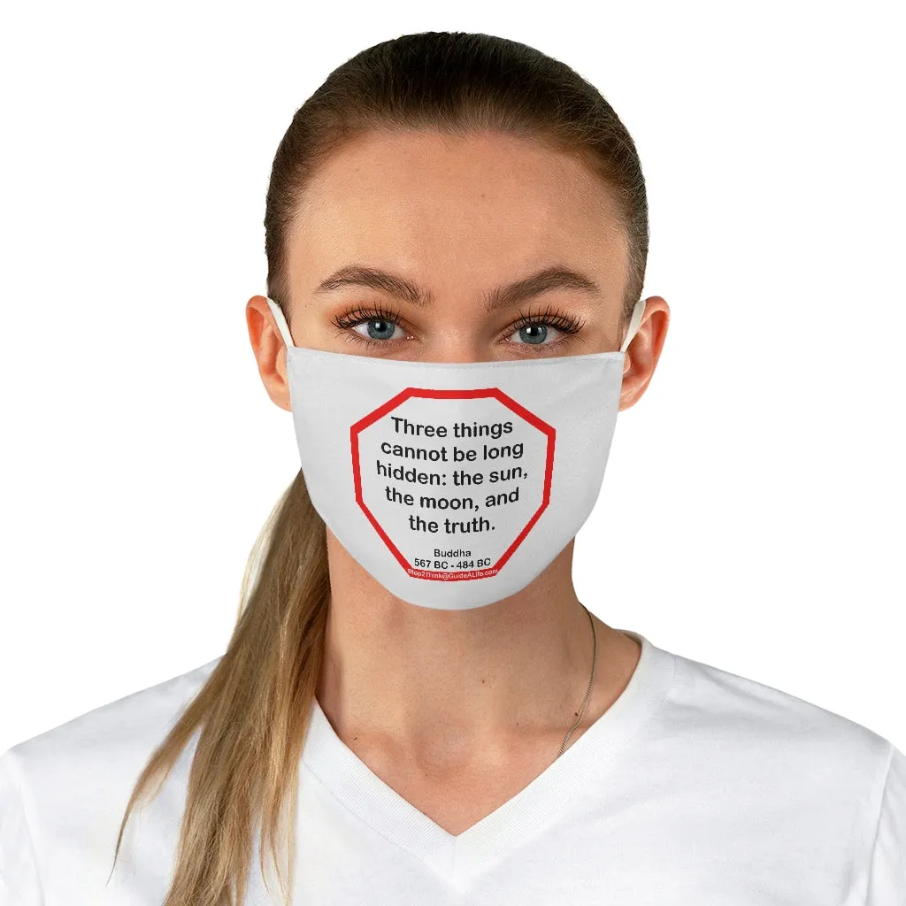 Three things cannot be long hidden: the sun, the moon, and the truth.  -  Buddha  567 BC - 484 BC  - B4Uspeak Make a Statement Fabric Face Mask wht